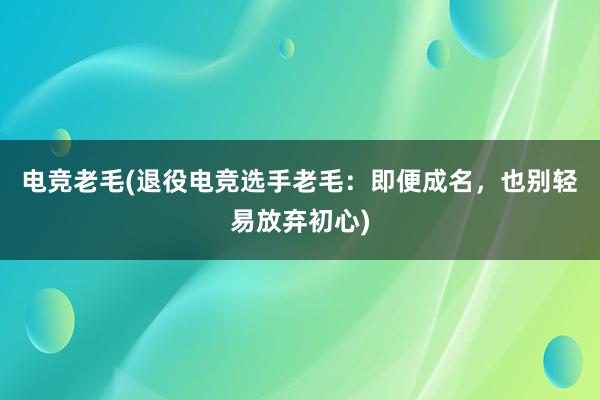 电竞老毛(退役电竞选手老毛：即便成名，也别轻易放弃初心)