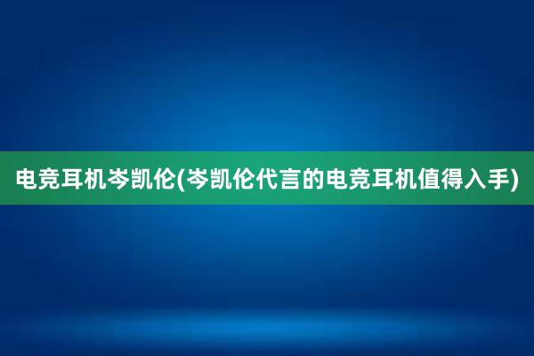 电竞耳机岑凯伦(岑凯伦代言的电竞耳机值得入手)