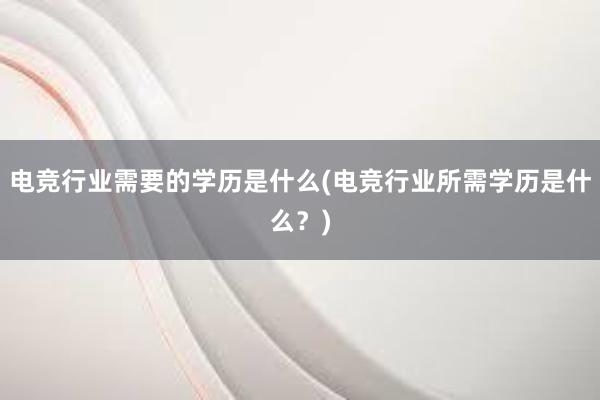 电竞行业需要的学历是什么(电竞行业所需学历是什么？)