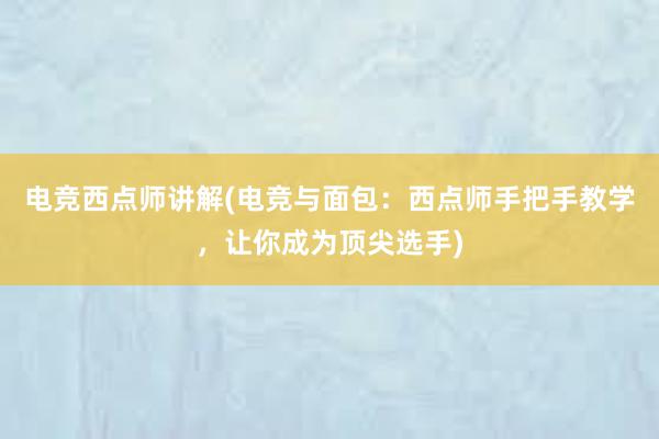 电竞西点师讲解(电竞与面包：西点师手把手教学，让你成为顶尖选手)