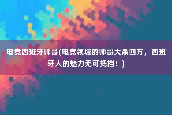 电竞西班牙帅哥(电竞领域的帅哥大杀四方，西班牙人的魅力无可抵挡！)