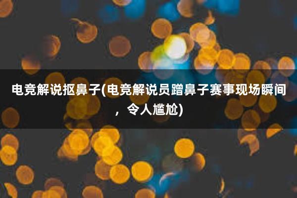 电竞解说抠鼻子(电竞解说员蹭鼻子赛事现场瞬间，令人尴尬)