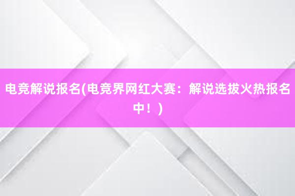 电竞解说报名(电竞界网红大赛：解说选拔火热报名中！)