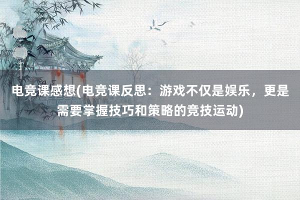 电竞课感想(电竞课反思：游戏不仅是娱乐，更是需要掌握技巧和策略的竞技运动)