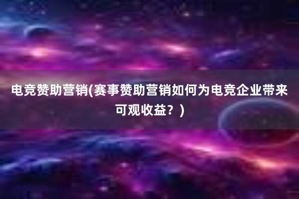 电竞赞助营销(赛事赞助营销如何为电竞企业带来可观收益？)