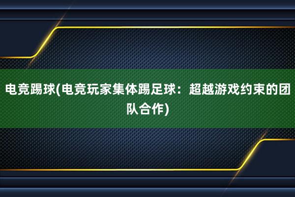 电竞踢球(电竞玩家集体踢足球：超越游戏约束的团队合作)