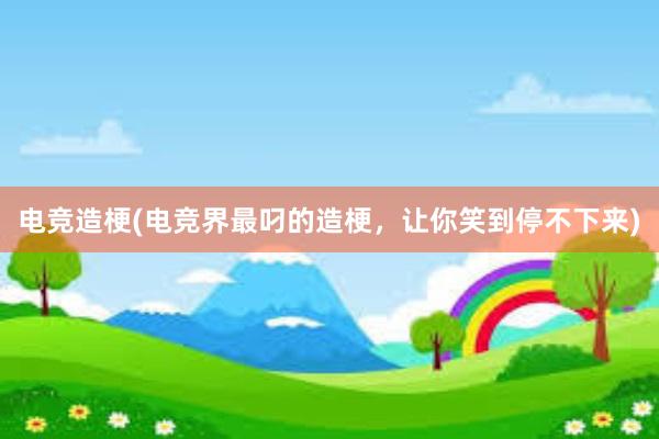 电竞造梗(电竞界最叼的造梗，让你笑到停不下来)