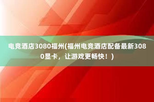 电竞酒店3080福州(福州电竞酒店配备最新3080显卡，让游戏更畅快！)