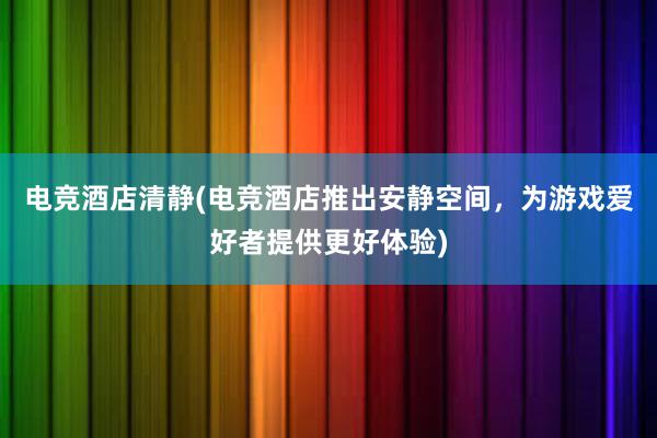 电竞酒店清静(电竞酒店推出安静空间，为游戏爱好者提供更好体验)