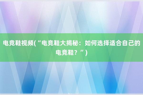 电竞鞋视频(“电竞鞋大揭秘：如何选择适合自己的电竞鞋？”)