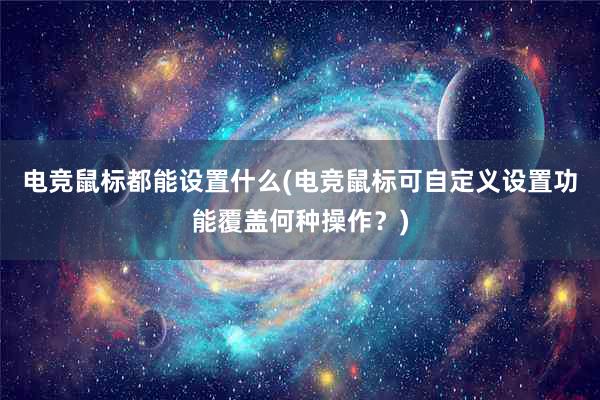 电竞鼠标都能设置什么(电竞鼠标可自定义设置功能覆盖何种操作？)