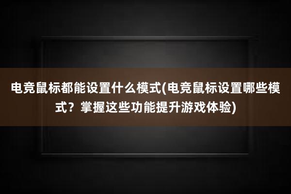 电竞鼠标都能设置什么模式(电竞鼠标设置哪些模式？掌握这些功能提升游戏体验)