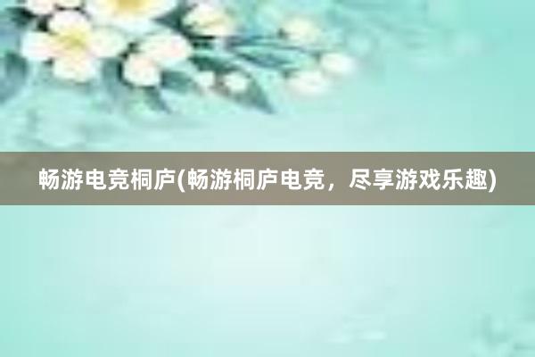 畅游电竞桐庐(畅游桐庐电竞，尽享游戏乐趣)