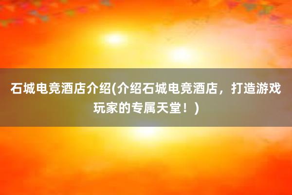 石城电竞酒店介绍(介绍石城电竞酒店，打造游戏玩家的专属天堂！)