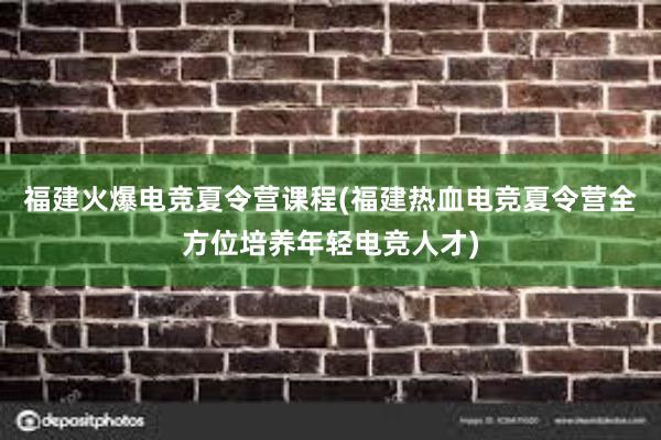 福建火爆电竞夏令营课程(福建热血电竞夏令营全方位培养年轻电竞人才)