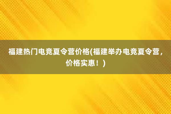 福建热门电竞夏令营价格(福建举办电竞夏令营，价格实惠！)