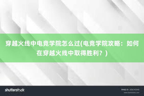 穿越火线中电竞学院怎么过(电竞学院攻略：如何在穿越火线中取得胜利？)