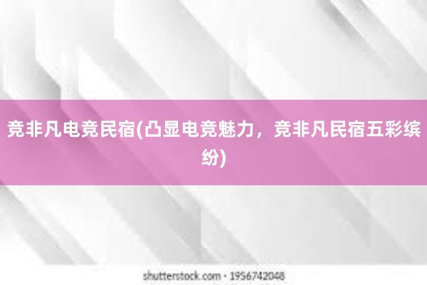 竞非凡电竞民宿(凸显电竞魅力，竞非凡民宿五彩缤纷)