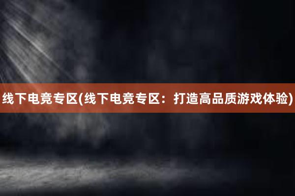 线下电竞专区(线下电竞专区：打造高品质游戏体验)