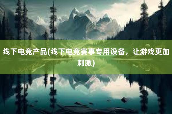 线下电竞产品(线下电竞赛事专用设备，让游戏更加刺激)