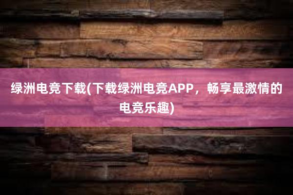 绿洲电竞下载(下载绿洲电竞APP，畅享最激情的电竞乐趣)