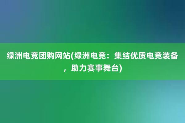 绿洲电竞团购网站(绿洲电竞：集结优质电竞装备，助力赛事舞台)