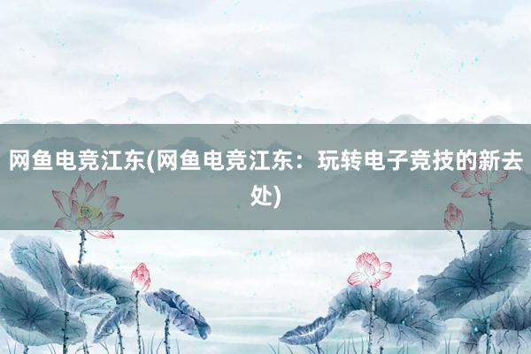 网鱼电竞江东(网鱼电竞江东：玩转电子竞技的新去处)