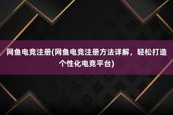 网鱼电竞注册(网鱼电竞注册方法详解，轻松打造个性化电竞平台)