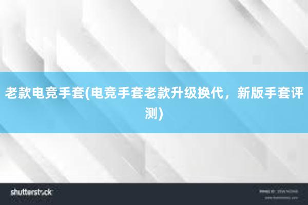 老款电竞手套(电竞手套老款升级换代，新版手套评测)