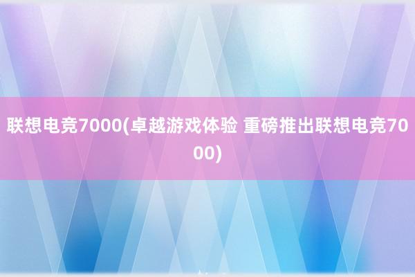 联想电竞7000(卓越游戏体验 重磅推出联想电竞7000)