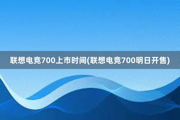 联想电竞700上市时间(联想电竞700明日开售)