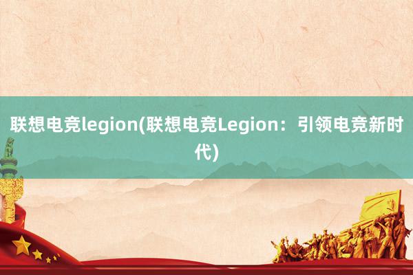 联想电竞legion(联想电竞Legion：引领电竞新时代)