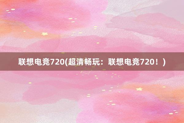 联想电竞720(超清畅玩：联想电竞720！)