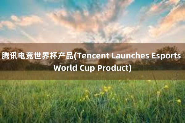 腾讯电竞世界杯产品(Tencent Launches Esports World Cup Product)