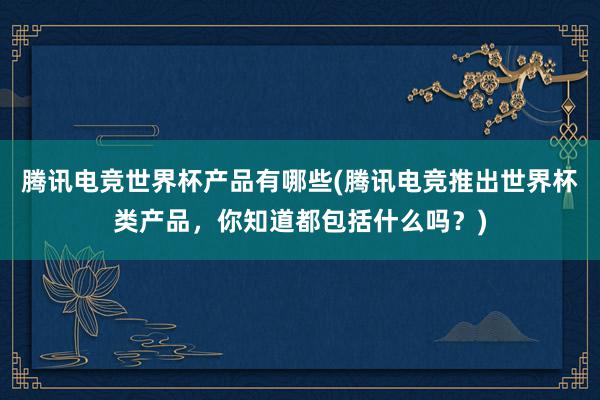 腾讯电竞世界杯产品有哪些(腾讯电竞推出世界杯类产品，你知道都包括什么吗？)