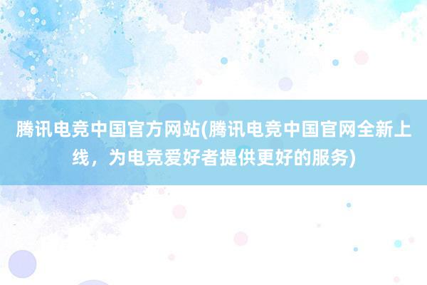 腾讯电竞中国官方网站(腾讯电竞中国官网全新上线，为电竞爱好者提供更好的服务)