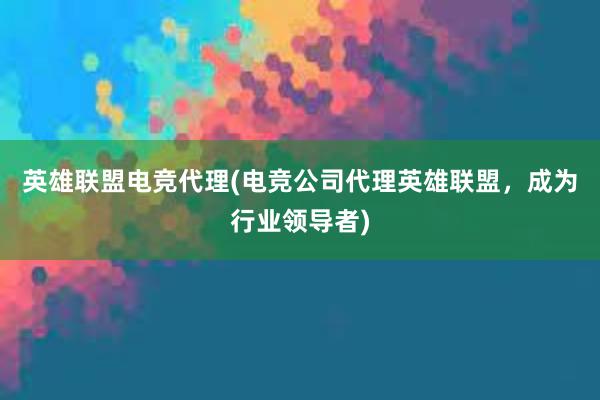 英雄联盟电竞代理(电竞公司代理英雄联盟，成为行业领导者)