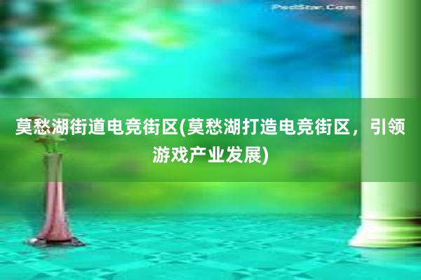 莫愁湖街道电竞街区(莫愁湖打造电竞街区，引领游戏产业发展)