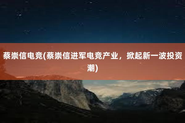 蔡崇信电竞(蔡崇信进军电竞产业，掀起新一波投资潮)