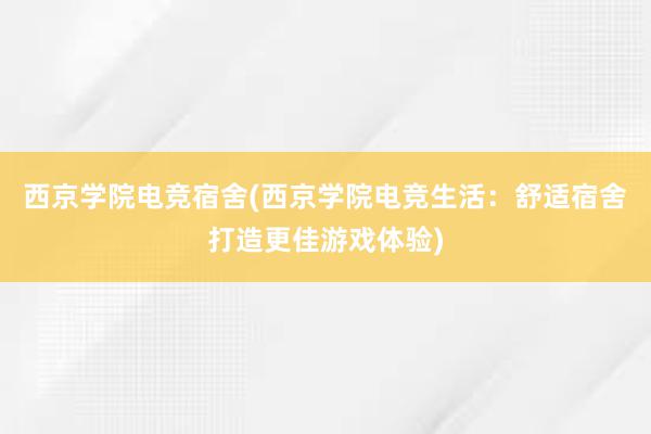 西京学院电竞宿舍(西京学院电竞生活：舒适宿舍打造更佳游戏体验)