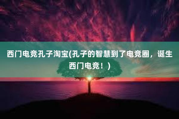 西门电竞孔子淘宝(孔子的智慧到了电竞圈，诞生西门电竞！)