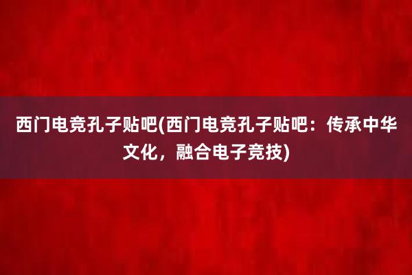 西门电竞孔子贴吧(西门电竞孔子贴吧：传承中华文化，融合电子竞技)