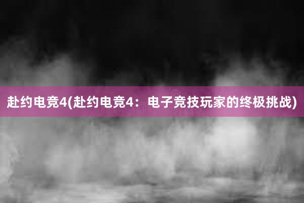 赴约电竞4(赴约电竞4：电子竞技玩家的终极挑战)