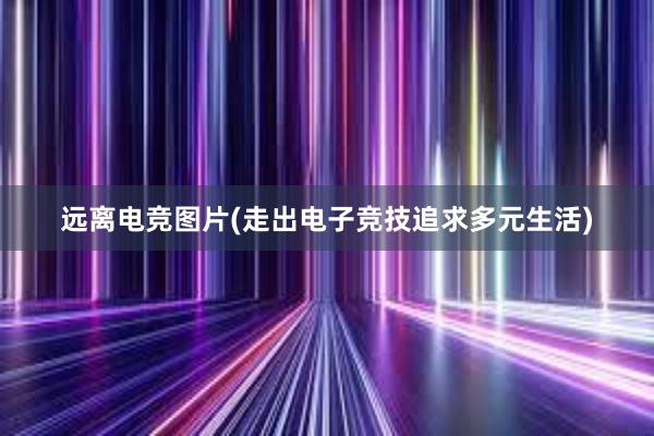 远离电竞图片(走出电子竞技追求多元生活)