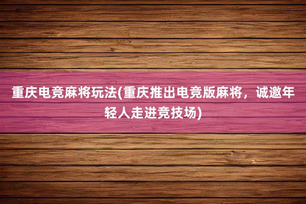 重庆电竞麻将玩法(重庆推出电竞版麻将，诚邀年轻人走进竞技场)