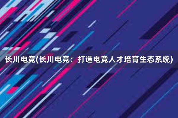 长川电竞(长川电竞：打造电竞人才培育生态系统)