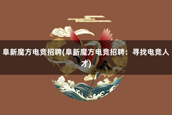 阜新魔方电竞招聘(阜新魔方电竞招聘：寻找电竞人才)