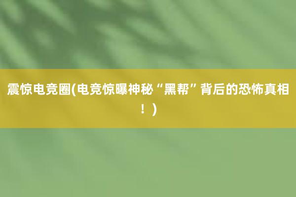 震惊电竞圈(电竞惊曝神秘“黑帮”背后的恐怖真相！)