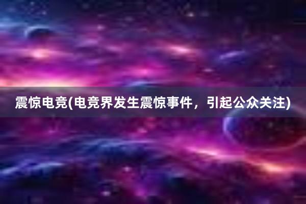 震惊电竞(电竞界发生震惊事件，引起公众关注)