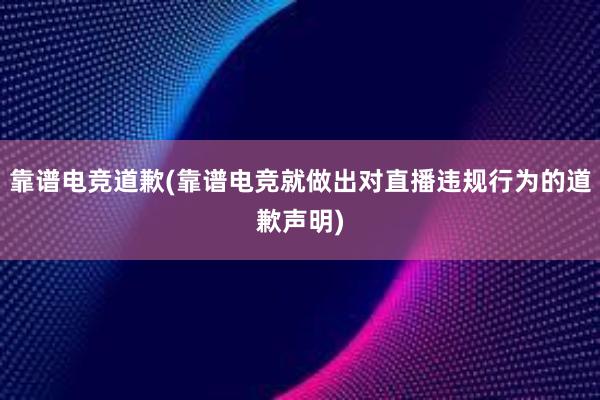 靠谱电竞道歉(靠谱电竞就做出对直播违规行为的道歉声明)